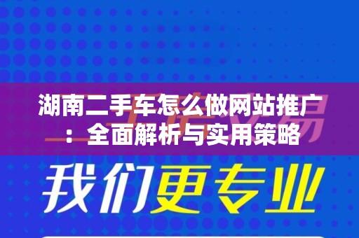 湖南二手车怎么做网站推广：全面解析与实用策略
