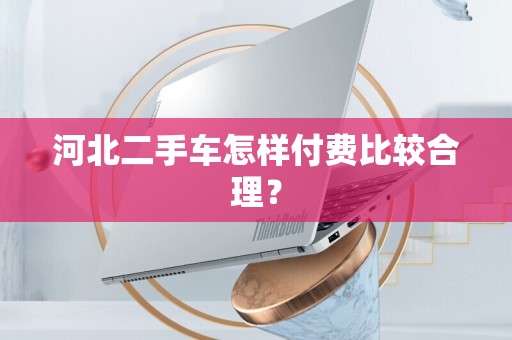 河北二手车怎样付费比较合理？