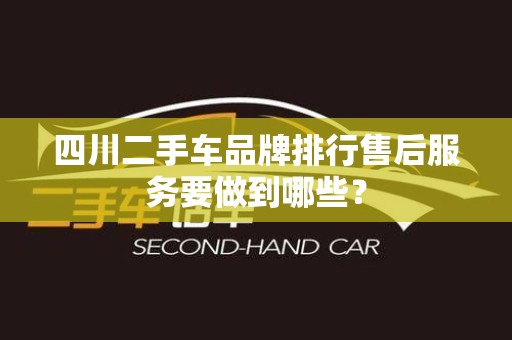 四川二手车品牌排行售后服务要做到哪些？