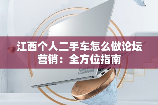 江西个人二手车怎么做论坛营销：全方位指南