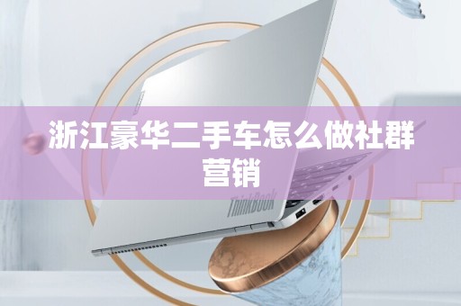 浙江豪华二手车怎么做社群营销