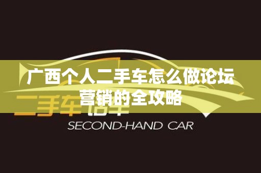 广西个人二手车怎么做论坛营销的全攻略