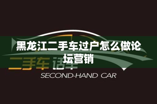 黑龙江二手车过户怎么做论坛营销