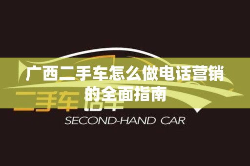 广西二手车怎么做电话营销的全面指南