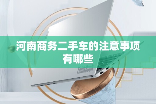 河南商务二手车的注意事项有哪些