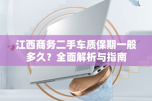 江西商务二手车质保期一般多久？全面解析与指南