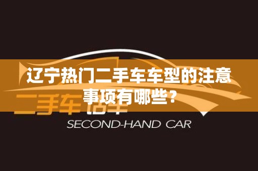 辽宁热门二手车车型的注意事项有哪些？