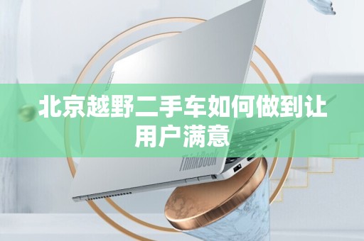 北京越野二手车如何做到让用户满意