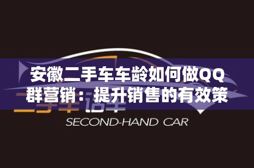 安徽二手车车龄如何做QQ群营销：提升销售的有效策略