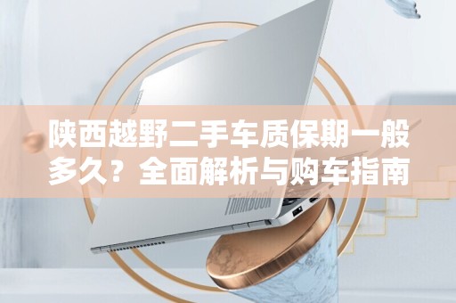 陕西越野二手车质保期一般多久？全面解析与购车指南