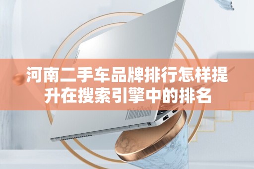 河南二手车品牌排行怎样提升在搜索引擎中的排名