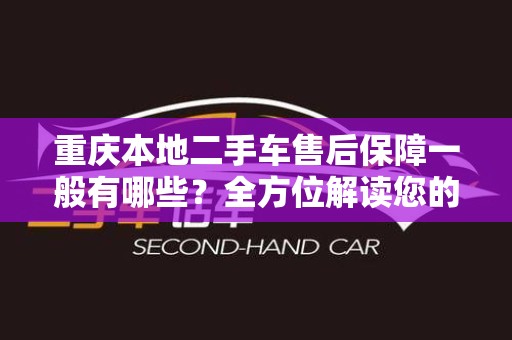 重庆本地二手车售后保障一般有哪些？全方位解读您的购车后顾之忧
