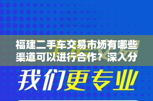 福建二手车交易市场有哪些渠道可以进行合作？深入分析与合作机会