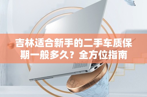 吉林适合新手的二手车质保期一般多久？全方位指南