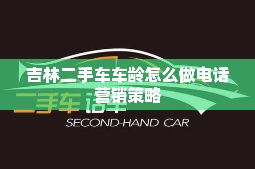 吉林二手车车龄怎么做电话营销策略