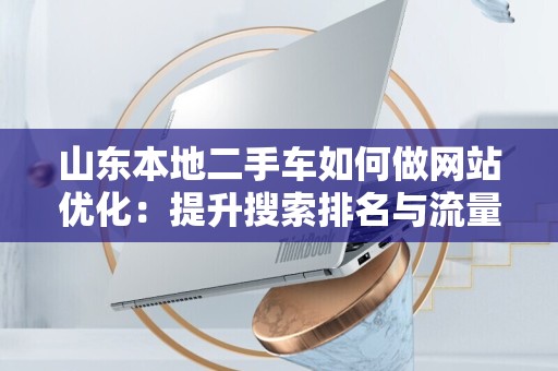 山东本地二手车如何做网站优化：提升搜索排名与流量