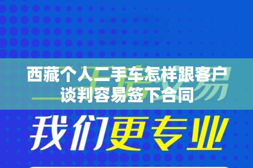 西藏个人二手车怎样跟客户谈判容易签下合同