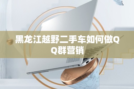 黑龙江越野二手车如何做QQ群营销