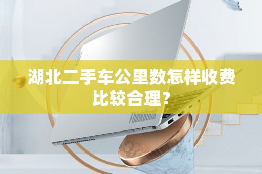 湖北二手车公里数怎样收费比较合理？
