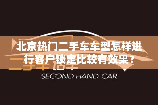 北京热门二手车车型怎样进行客户锁定比较有效果？