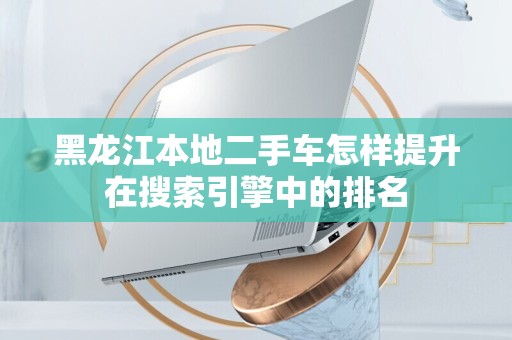 黑龙江本地二手车怎样提升在搜索引擎中的排名