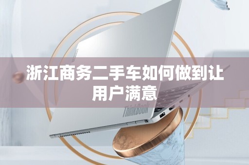浙江商务二手车如何做到让用户满意