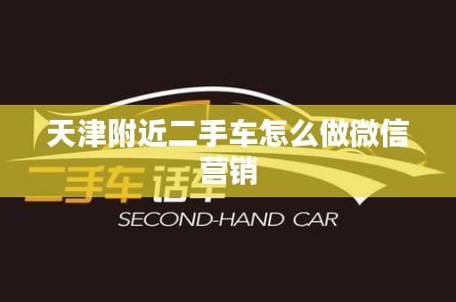 天津附近二手车怎么做微信营销