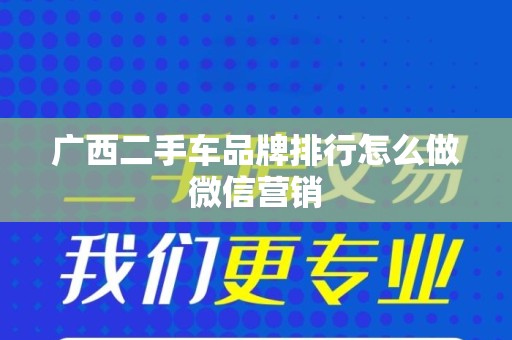 广西二手车品牌排行怎么做微信营销