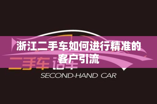 浙江二手车如何进行精准的客户引流