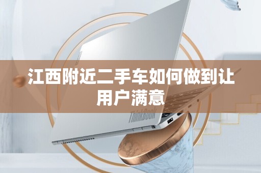 江西附近二手车如何做到让用户满意