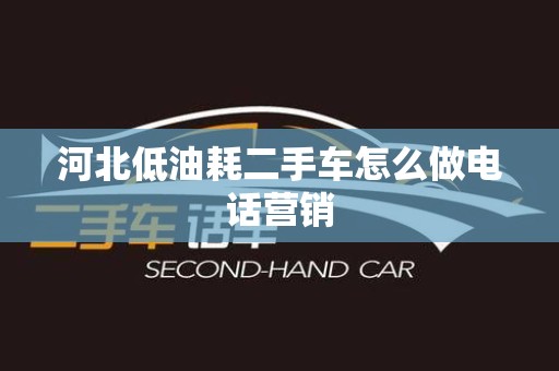 河北低油耗二手车怎么做电话营销