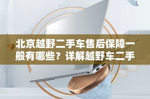 北京越野二手车售后保障一般有哪些？详解越野车二手车保障内容