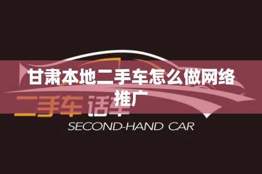 甘肃本地二手车怎么做网络推广