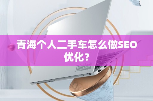 青海个人二手车怎么做SEO优化？