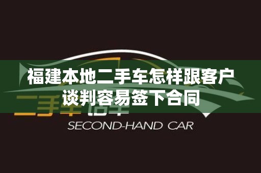 福建本地二手车怎样跟客户谈判容易签下合同