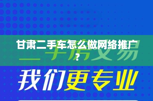 甘肃二手车怎么做网络推广？