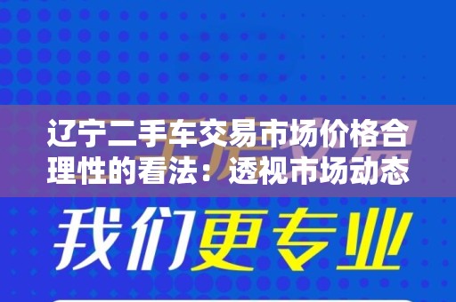 辽宁二手车交易市场价格合理性的看法：透视市场动态与消费者心态