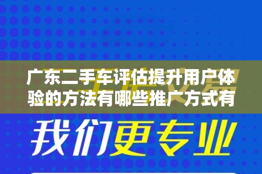 广东二手车评估提升用户体验的方法有哪些推广方式有哪些