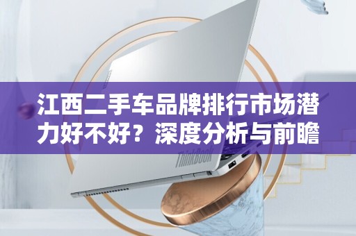 江西二手车品牌排行市场潜力好不好？深度分析与前瞻