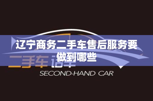 辽宁商务二手车售后服务要做到哪些