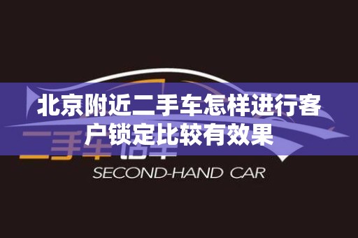 北京附近二手车怎样进行客户锁定比较有效果