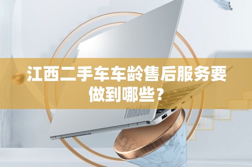 江西二手车车龄售后服务要做到哪些？