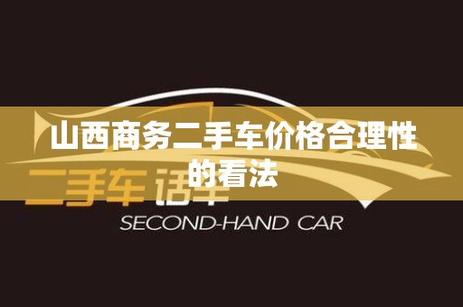 山西商务二手车价格合理性的看法