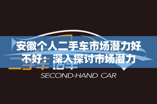 安徽个人二手车市场潜力好不好：深入探讨市场潜力