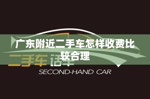 广东附近二手车怎样收费比较合理