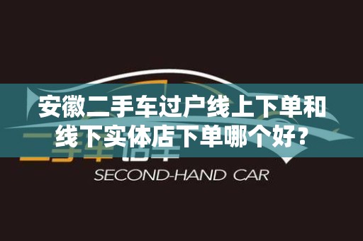 安徽二手车过户线上下单和线下实体店下单哪个好？