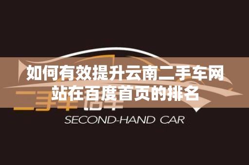 如何有效提升云南二手车网站在百度首页的排名