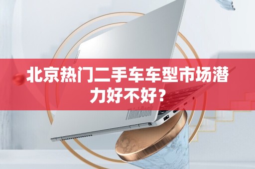 北京热门二手车车型市场潜力好不好？