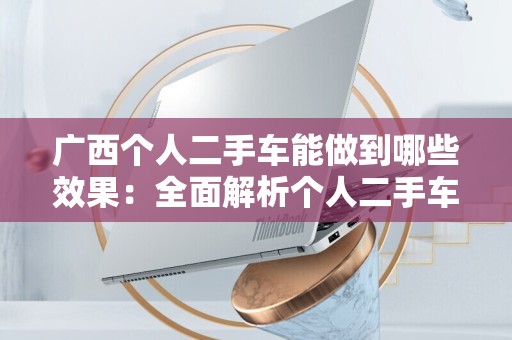 广西个人二手车能做到哪些效果：全面解析个人二手车的优势