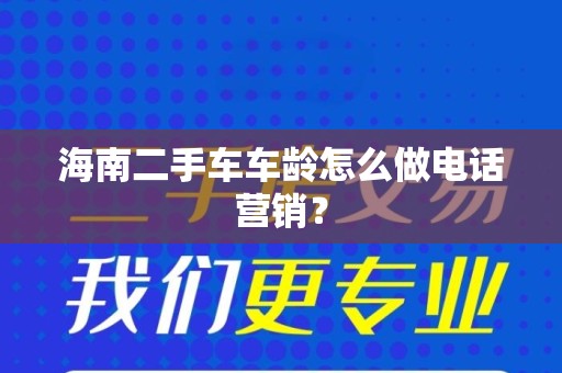 海南二手车车龄怎么做电话营销？